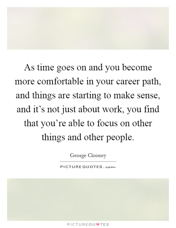 As time goes on and you become more comfortable in your career path, and things are starting to make sense, and it's not just about work, you find that you're able to focus on other things and other people. Picture Quote #1
