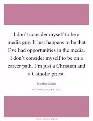 I don’t consider myself to be a media guy. It just happens to be that I’ve had opportunities in the media. I don’t consider myself to be on a career path. I’m just a Christian and a Catholic priest Picture Quote #1
