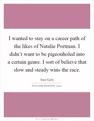 I wanted to stay on a career path of the likes of Natalie Portman. I didn’t want to be pigeonholed into a certain genre. I sort of believe that slow and steady wins the race Picture Quote #1