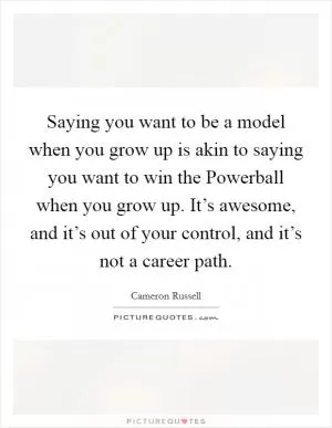 Saying you want to be a model when you grow up is akin to saying you want to win the Powerball when you grow up. It’s awesome, and it’s out of your control, and it’s not a career path Picture Quote #1