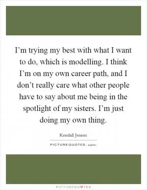 I’m trying my best with what I want to do, which is modelling. I think I’m on my own career path, and I don’t really care what other people have to say about me being in the spotlight of my sisters. I’m just doing my own thing Picture Quote #1