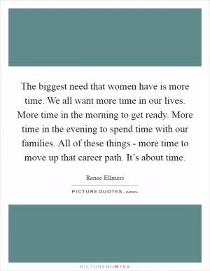The biggest need that women have is more time. We all want more time in our lives. More time in the morning to get ready. More time in the evening to spend time with our families. All of these things - more time to move up that career path. It’s about time Picture Quote #1