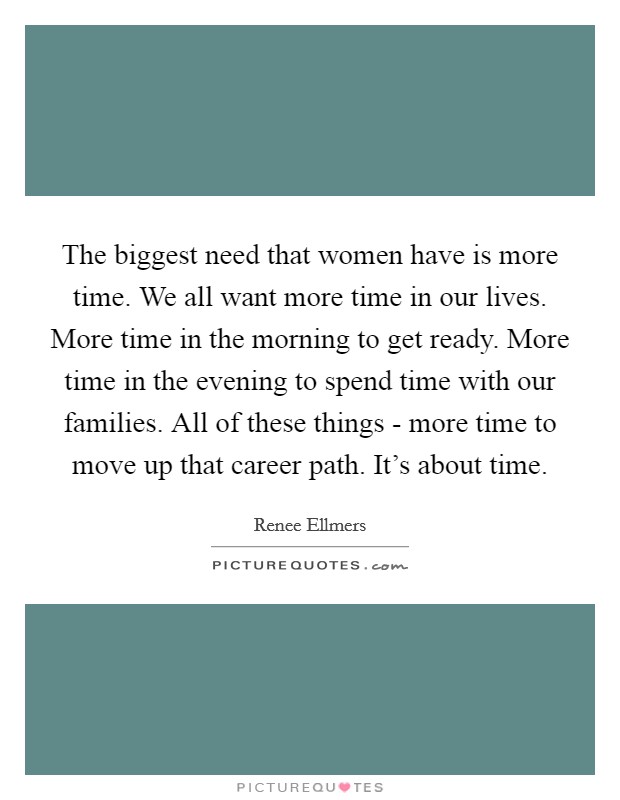 The biggest need that women have is more time. We all want more time in our lives. More time in the morning to get ready. More time in the evening to spend time with our families. All of these things - more time to move up that career path. It's about time. Picture Quote #1