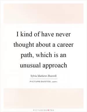 I kind of have never thought about a career path, which is an unusual approach Picture Quote #1