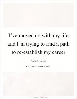 I’ve moved on with my life and I’m trying to find a path to re-establish my career Picture Quote #1