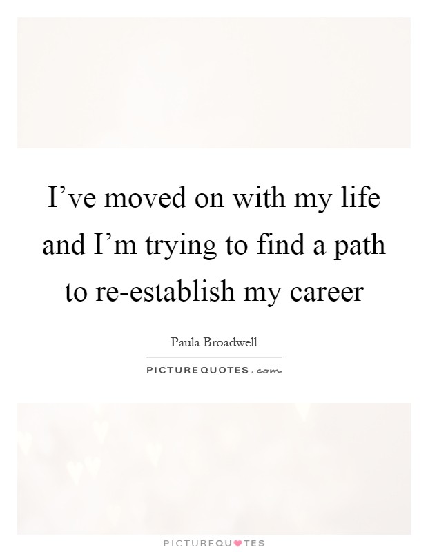I've moved on with my life and I'm trying to find a path to re-establish my career Picture Quote #1