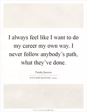 I always feel like I want to do my career my own way. I never follow anybody’s path, what they’ve done Picture Quote #1