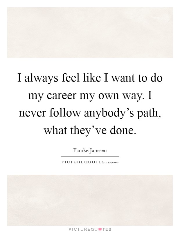 I always feel like I want to do my career my own way. I never follow anybody's path, what they've done. Picture Quote #1