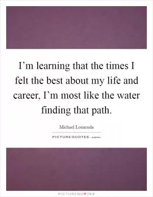I’m learning that the times I felt the best about my life and career, I’m most like the water finding that path Picture Quote #1