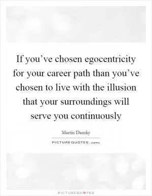 If you’ve chosen egocentricity for your career path than you’ve chosen to live with the illusion that your surroundings will serve you continuously Picture Quote #1