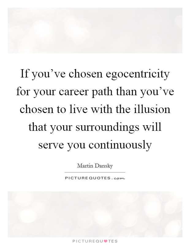 If you've chosen egocentricity for your career path than you've chosen to live with the illusion that your surroundings will serve you continuously Picture Quote #1