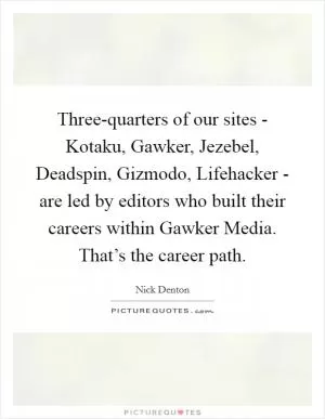 Three-quarters of our sites - Kotaku, Gawker, Jezebel, Deadspin, Gizmodo, Lifehacker - are led by editors who built their careers within Gawker Media. That’s the career path Picture Quote #1