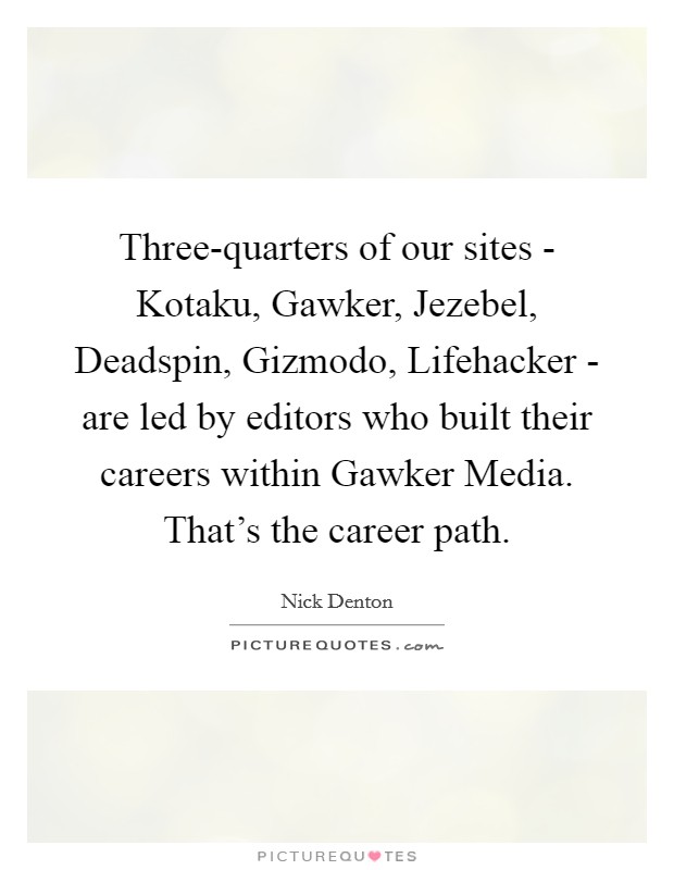 Three-quarters of our sites - Kotaku, Gawker, Jezebel, Deadspin, Gizmodo, Lifehacker - are led by editors who built their careers within Gawker Media. That's the career path. Picture Quote #1