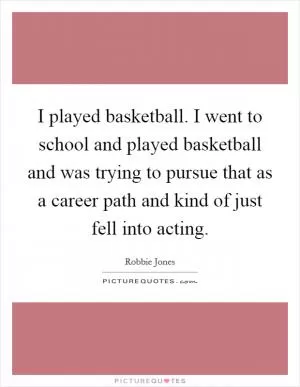 I played basketball. I went to school and played basketball and was trying to pursue that as a career path and kind of just fell into acting Picture Quote #1
