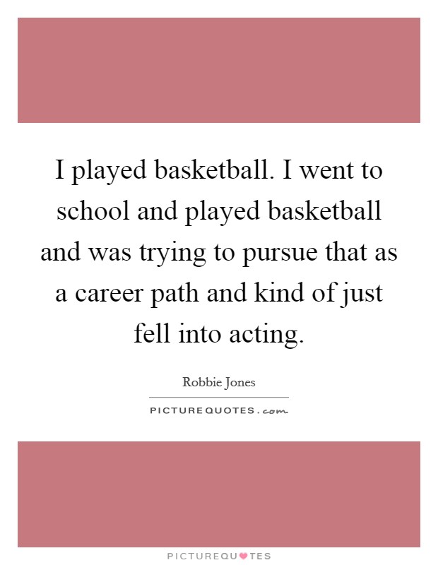 I played basketball. I went to school and played basketball and was trying to pursue that as a career path and kind of just fell into acting. Picture Quote #1