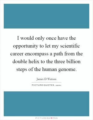 I would only once have the opportunity to let my scientific career encompass a path from the double helix to the three billion steps of the human genome Picture Quote #1