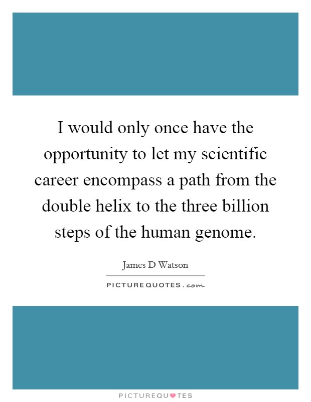 I would only once have the opportunity to let my scientific career encompass a path from the double helix to the three billion steps of the human genome. Picture Quote #1