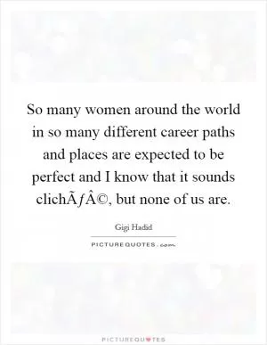 So many women around the world in so many different career paths and places are expected to be perfect and I know that it sounds clichÃƒÂ©, but none of us are Picture Quote #1