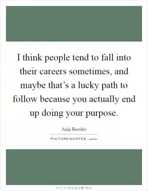 I think people tend to fall into their careers sometimes, and maybe that’s a lucky path to follow because you actually end up doing your purpose Picture Quote #1