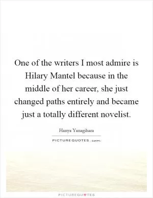 One of the writers I most admire is Hilary Mantel because in the middle of her career, she just changed paths entirely and became just a totally different novelist Picture Quote #1
