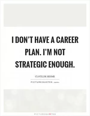 I don’t have a career plan. I’m not strategic enough Picture Quote #1