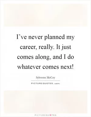 I’ve never planned my career, really. It just comes along, and I do whatever comes next! Picture Quote #1
