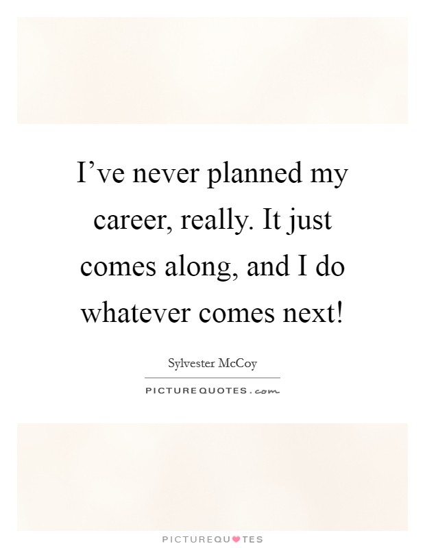 I've never planned my career, really. It just comes along, and I do whatever comes next! Picture Quote #1