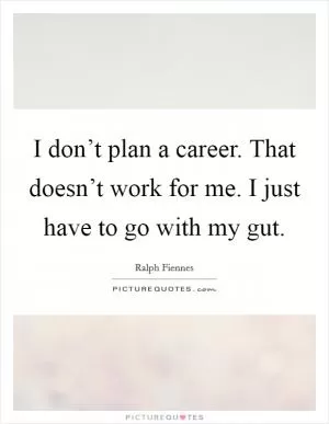 I don’t plan a career. That doesn’t work for me. I just have to go with my gut Picture Quote #1