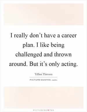 I really don’t have a career plan. I like being challenged and thrown around. But it’s only acting Picture Quote #1
