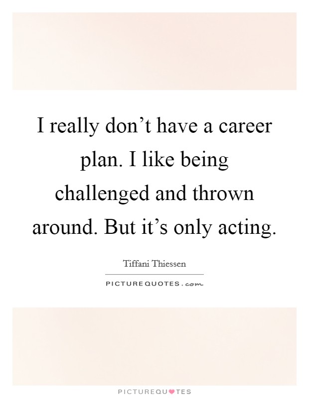 I really don't have a career plan. I like being challenged and thrown around. But it's only acting. Picture Quote #1