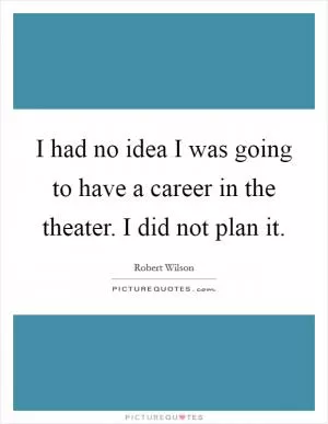 I had no idea I was going to have a career in the theater. I did not plan it Picture Quote #1