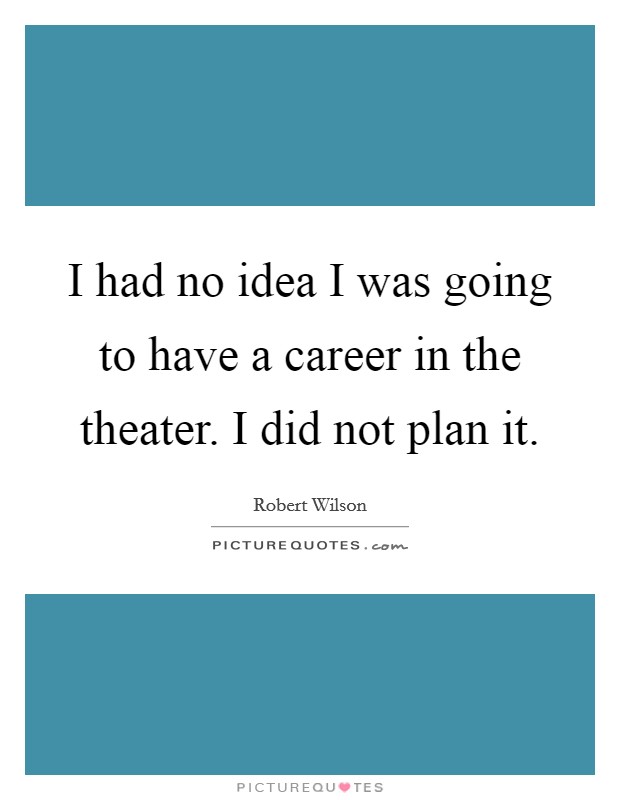 I had no idea I was going to have a career in the theater. I did not plan it. Picture Quote #1