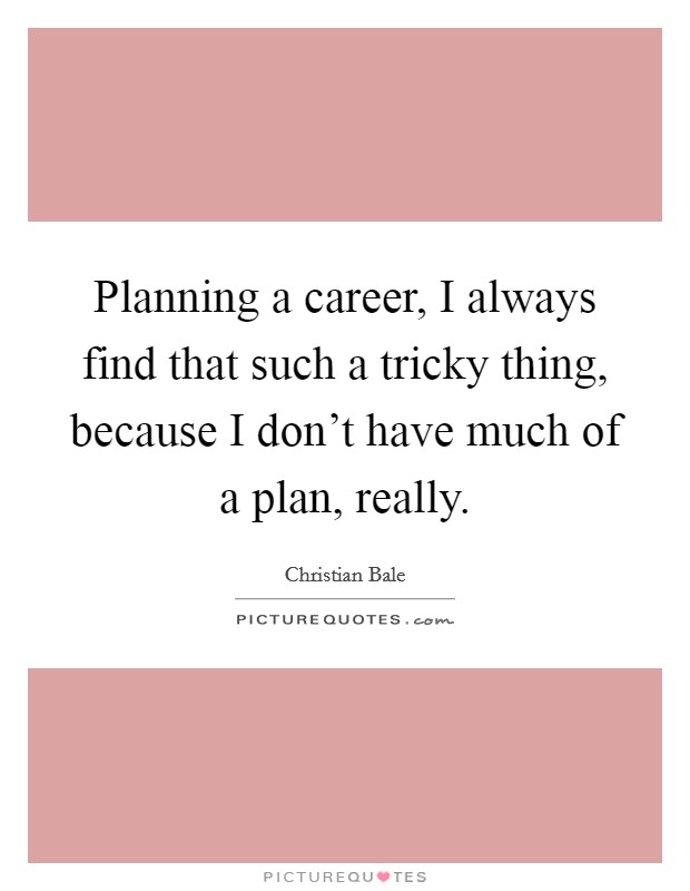 Planning a career, I always find that such a tricky thing, because I don't have much of a plan, really. Picture Quote #1