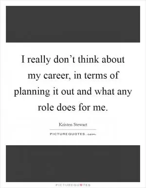 I really don’t think about my career, in terms of planning it out and what any role does for me Picture Quote #1