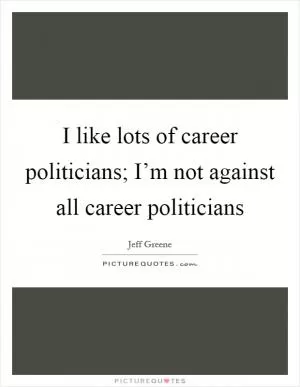 I like lots of career politicians; I’m not against all career politicians Picture Quote #1