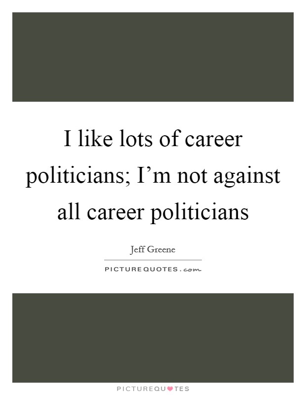 I like lots of career politicians; I'm not against all career politicians Picture Quote #1