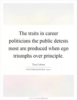The traits in career politicians the public detests most are produced when ego triumphs over principle Picture Quote #1