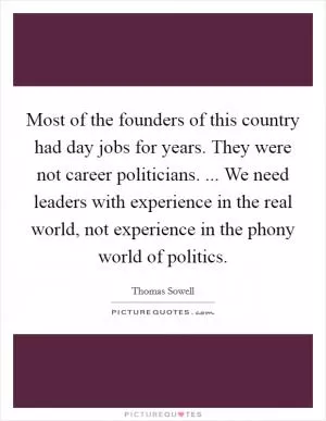 Most of the founders of this country had day jobs for years. They were not career politicians. ... We need leaders with experience in the real world, not experience in the phony world of politics Picture Quote #1