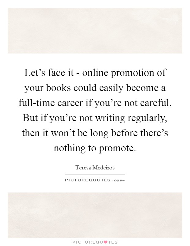 Let's face it - online promotion of your books could easily become a full-time career if you're not careful. But if you're not writing regularly, then it won't be long before there's nothing to promote. Picture Quote #1
