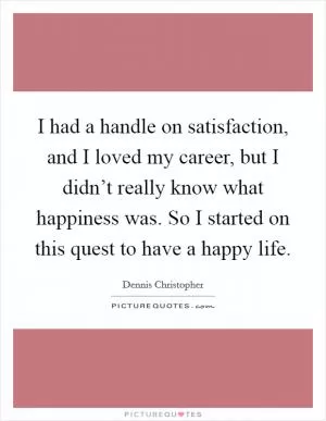 I had a handle on satisfaction, and I loved my career, but I didn’t really know what happiness was. So I started on this quest to have a happy life Picture Quote #1