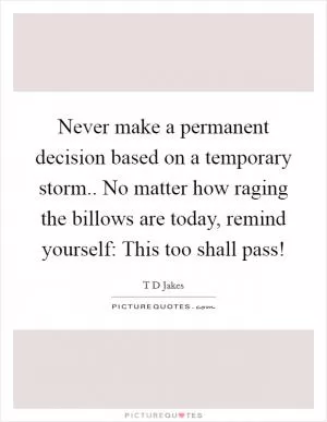Never make a permanent decision based on a temporary storm.. No matter how raging the billows are today, remind yourself: This too shall pass! Picture Quote #1
