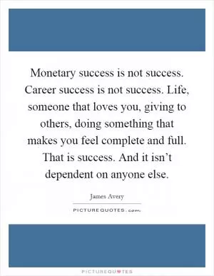 Monetary success is not success. Career success is not success. Life, someone that loves you, giving to others, doing something that makes you feel complete and full. That is success. And it isn’t dependent on anyone else Picture Quote #1