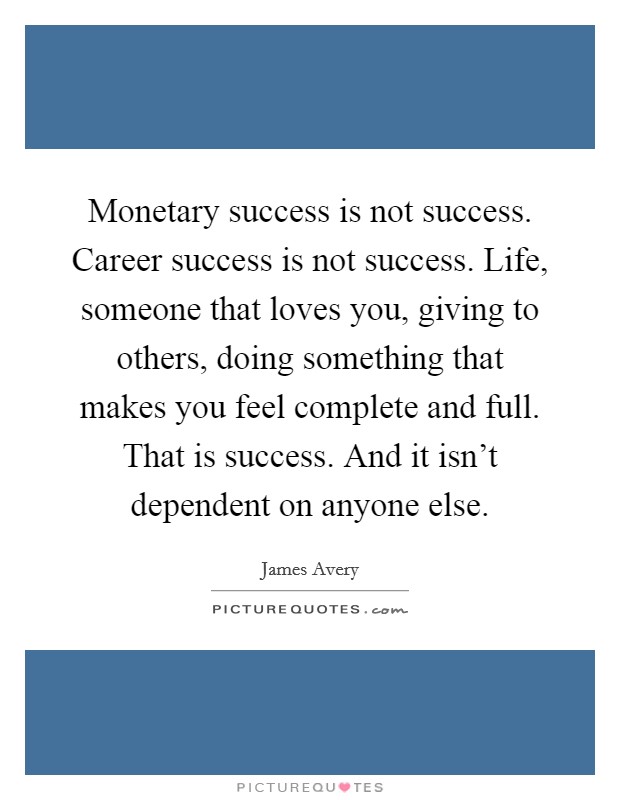 Monetary success is not success. Career success is not success. Life, someone that loves you, giving to others, doing something that makes you feel complete and full. That is success. And it isn't dependent on anyone else. Picture Quote #1