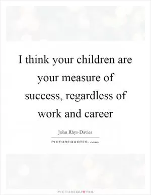 I think your children are your measure of success, regardless of work and career Picture Quote #1