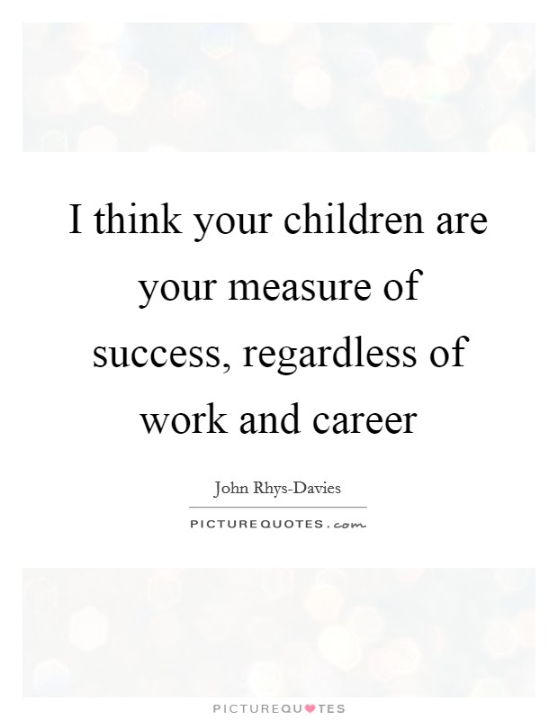 I think your children are your measure of success, regardless of work and career Picture Quote #1