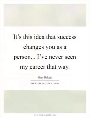 It’s this idea that success changes you as a person... I’ve never seen my career that way Picture Quote #1