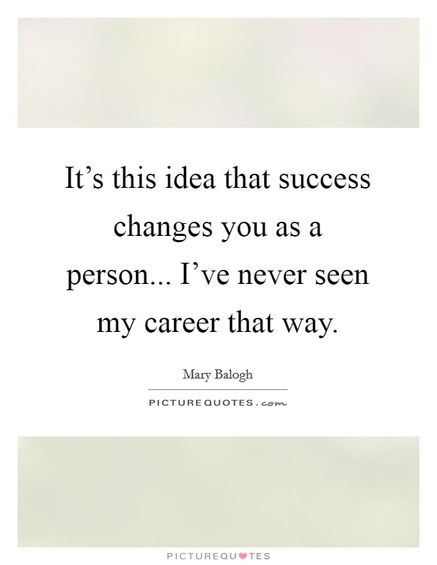 It's this idea that success changes you as a person... I've never seen my career that way. Picture Quote #1