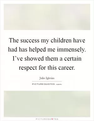 The success my children have had has helped me immensely. I’ve showed them a certain respect for this career Picture Quote #1