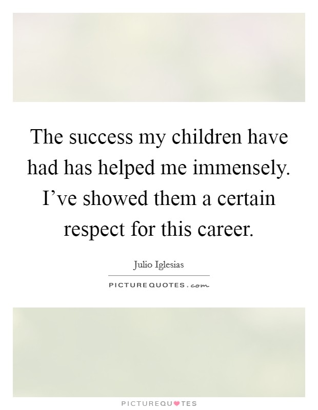 The success my children have had has helped me immensely. I've showed them a certain respect for this career. Picture Quote #1