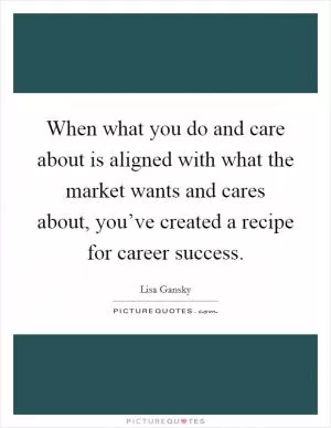 When what you do and care about is aligned with what the market wants and cares about, you’ve created a recipe for career success Picture Quote #1